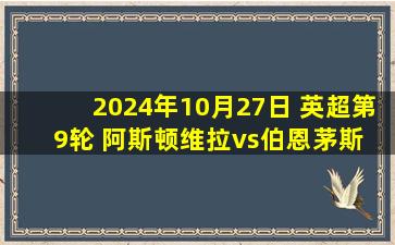 2024年10月27日 英超第9轮 阿斯顿维拉vs伯恩茅斯 全场录像